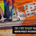 Top 3 Tips To Keep Your Roofing Project On Schedule